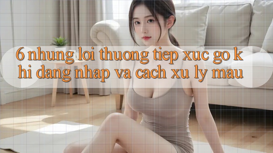 6. Những Lỗi Thường Tiếp xúc gỡ Khi Đăng Nhập Và Cách Xử Lý Mau 6. Những Lỗi Thường Tiếp xúc gỡ Khi Đăng Nhập Và Cách Xử Lý Mau