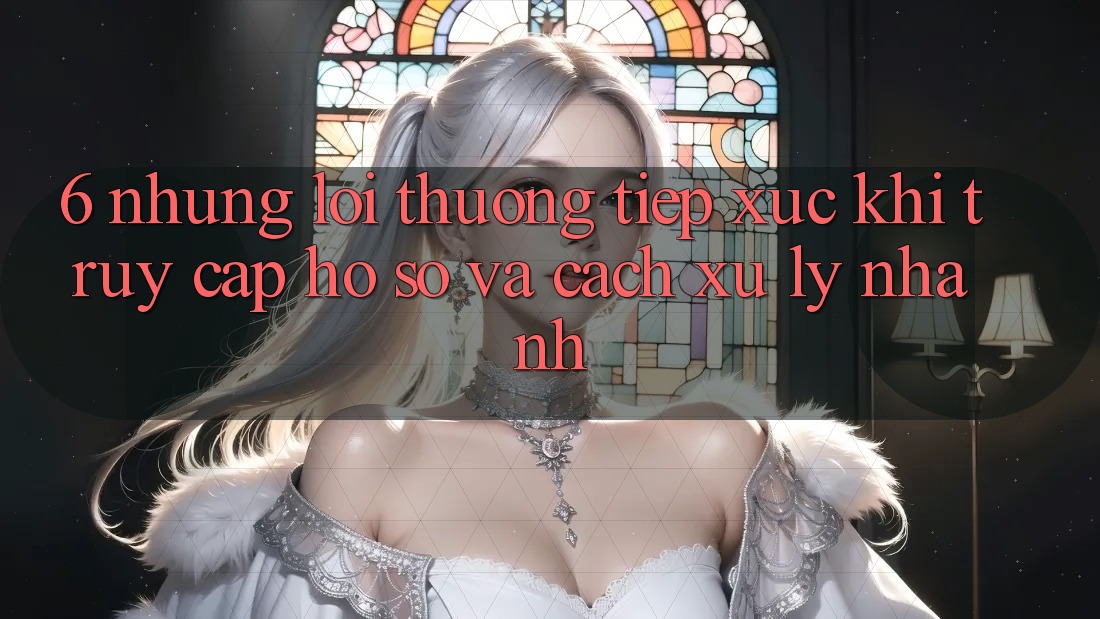6. Những Lỗi Thường Tiếp xúc Khi Truy cập hồ sơ Và Cách Xử Lý Nhanh 6. Những Lỗi Thường Tiếp xúc Khi Truy cập hồ sơ Và Cách Xử Lý Nhanh