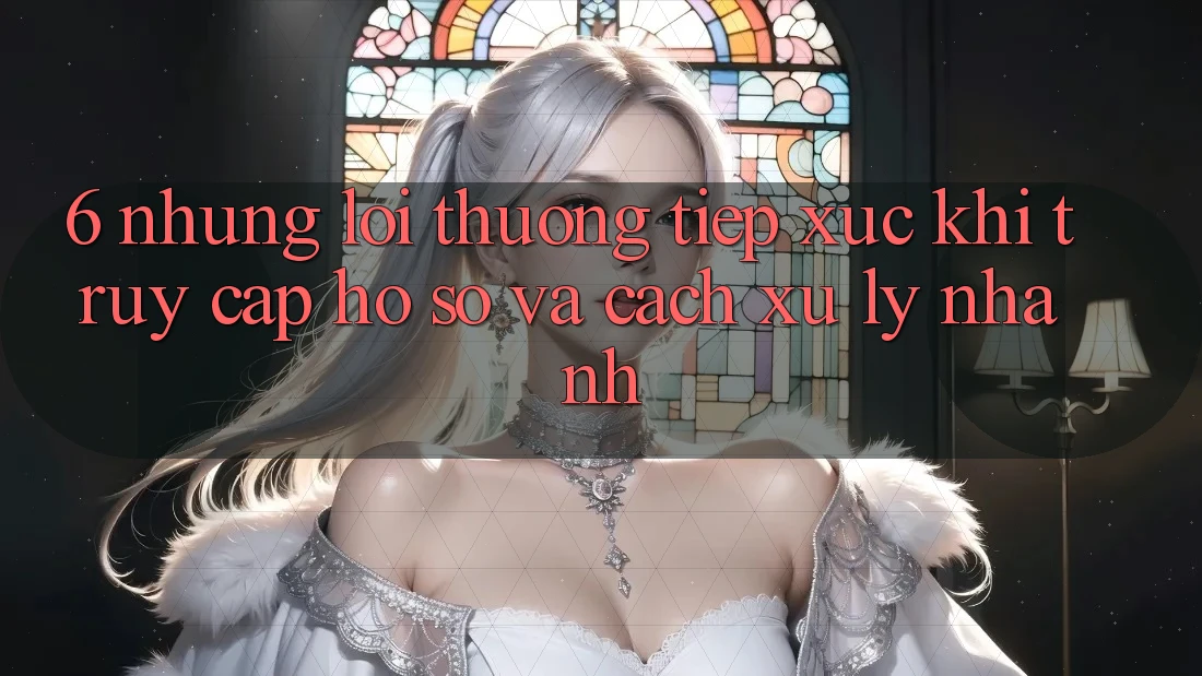 6. Những Lỗi Thường Tiếp xúc Khi Truy cập hồ sơ Và Cách Xử Lý Nhanh 6. Những Lỗi Thường Tiếp xúc Khi Truy cập hồ sơ Và Cách Xử Lý Nhanh