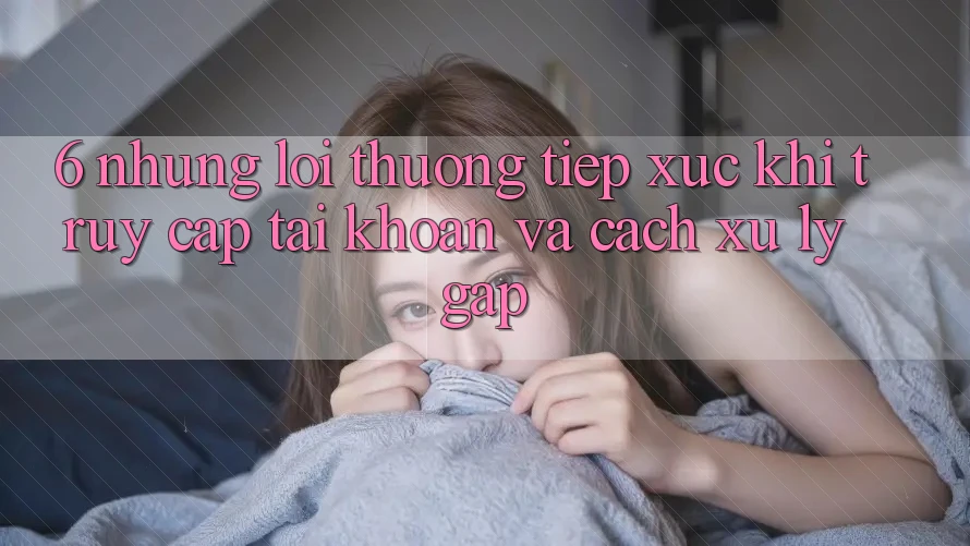 6. Những Lỗi Thường Tiếp xúc Khi Truy cập tài khoản Và Cách Xử Lý Gấp 6. Những Lỗi Thường Tiếp xúc Khi Truy cập tài khoản Và Cách Xử Lý Gấp