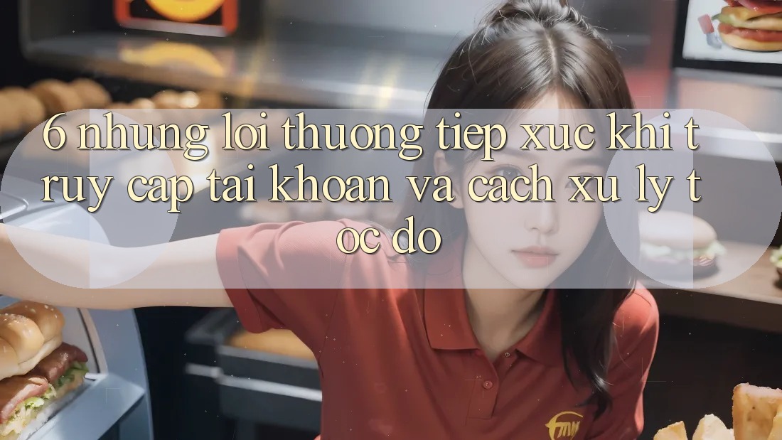 6. Những Lỗi Thường Tiếp xúc Khi Truy cập tài khoản Và Cách Xử Lý Tốc độ 6. Những Lỗi Thường Tiếp xúc Khi Truy cập tài khoản Và Cách Xử Lý Tốc độ