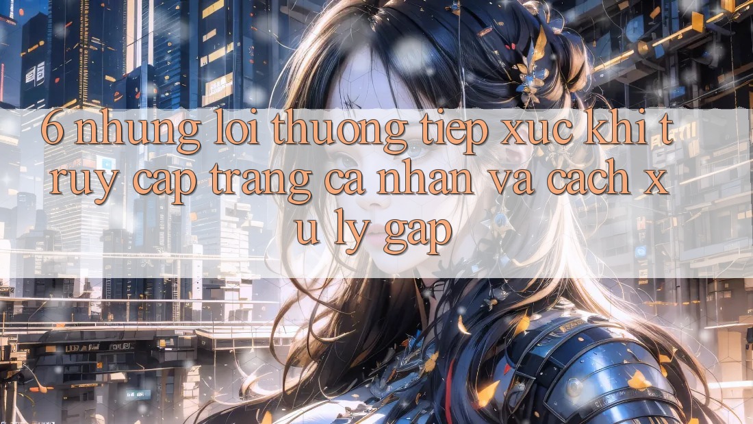 6. Những Lỗi Thường Tiếp xúc Khi Truy cập trang cá nhân Và Cách Xử Lý Gấp 6. Những Lỗi Thường Tiếp xúc Khi Truy cập trang cá nhân Và Cách Xử Lý Gấp