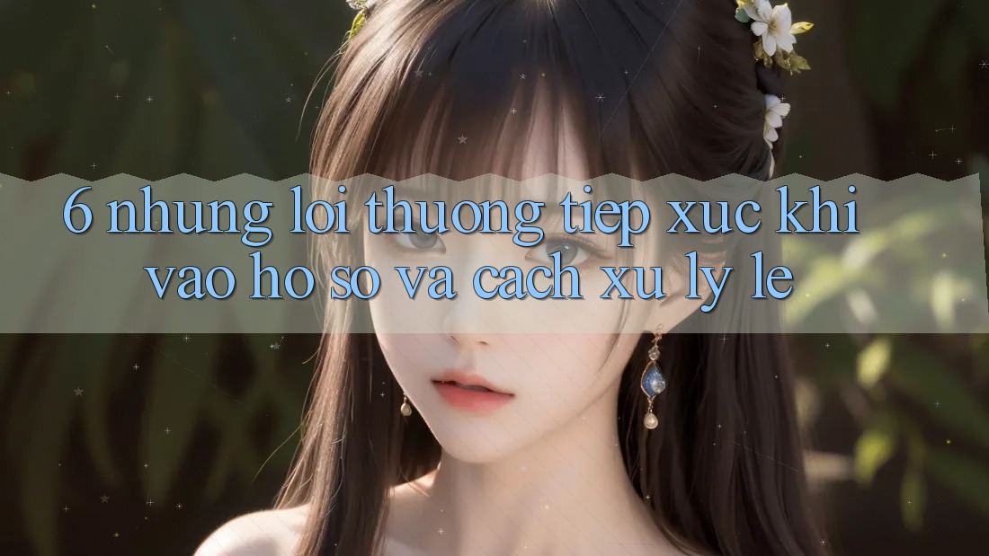6. Những Lỗi Thường Tiếp xúc Khi Vào hồ sơ Và Cách Xử Lý Lẹ
