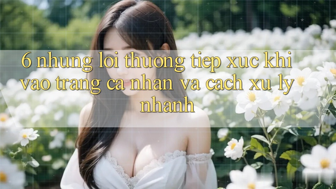 6. Những Lỗi Thường Tiếp xúc Khi Vào trang cá nhân Và Cách Xử Lý Nhanh 6. Những Lỗi Thường Tiếp xúc Khi Vào trang cá nhân Và Cách Xử Lý Nhanh