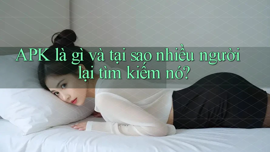 APK là gì và tại sao nhiều người lại tìm kiếm nó? APK là gì và tại sao nhiều người lại tìm kiếm nó?