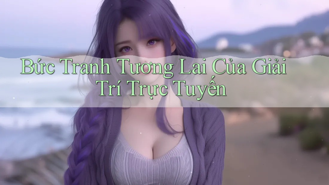 Bức tranh tương lai của giải trí trực tuyến Bức tranh tương lai của giải trí trực tuyến