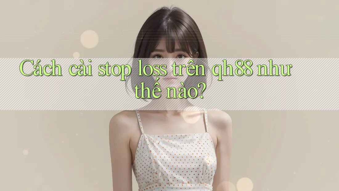 Cách cài stop loss trên qh88 như thế nào? Cách cài stop loss trên qh88 như thế nào?