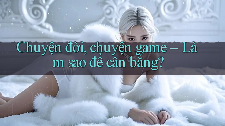 Chuyện đời, chuyện game – Làm sao để cân bằng? Chuyện đời, chuyện game – Làm sao để cân bằng?