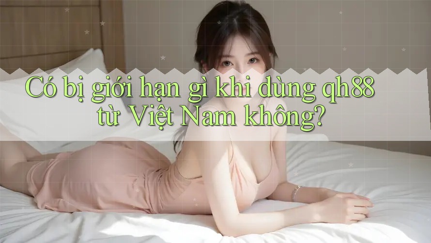 Có bị giới hạn gì khi dùng qh88 từ Việt Nam không? Có bị giới hạn gì khi dùng qh88 từ Việt Nam không?