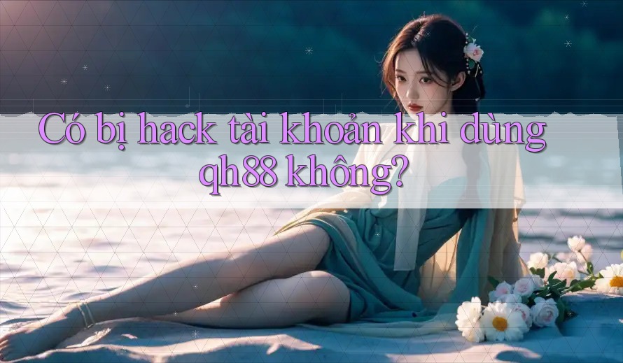 Có bị hack tài khoản khi dùng qh88 không? Có bị hack tài khoản khi dùng qh88 không?