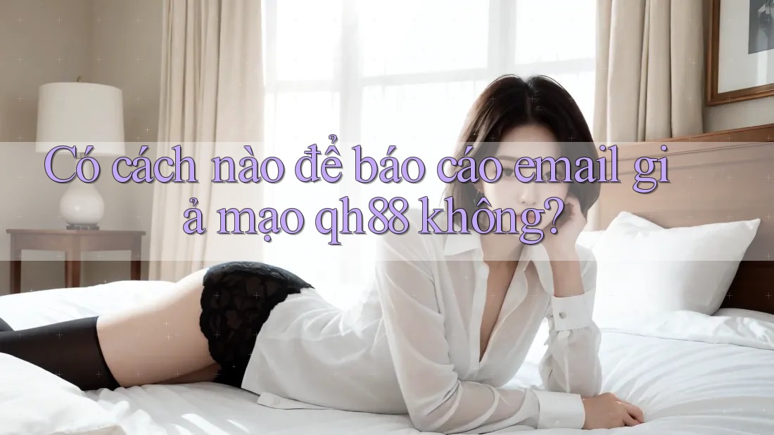 Có cách nào để báo cáo email giả mạo qh88 không? Có cách nào để báo cáo email giả mạo qh88 không?