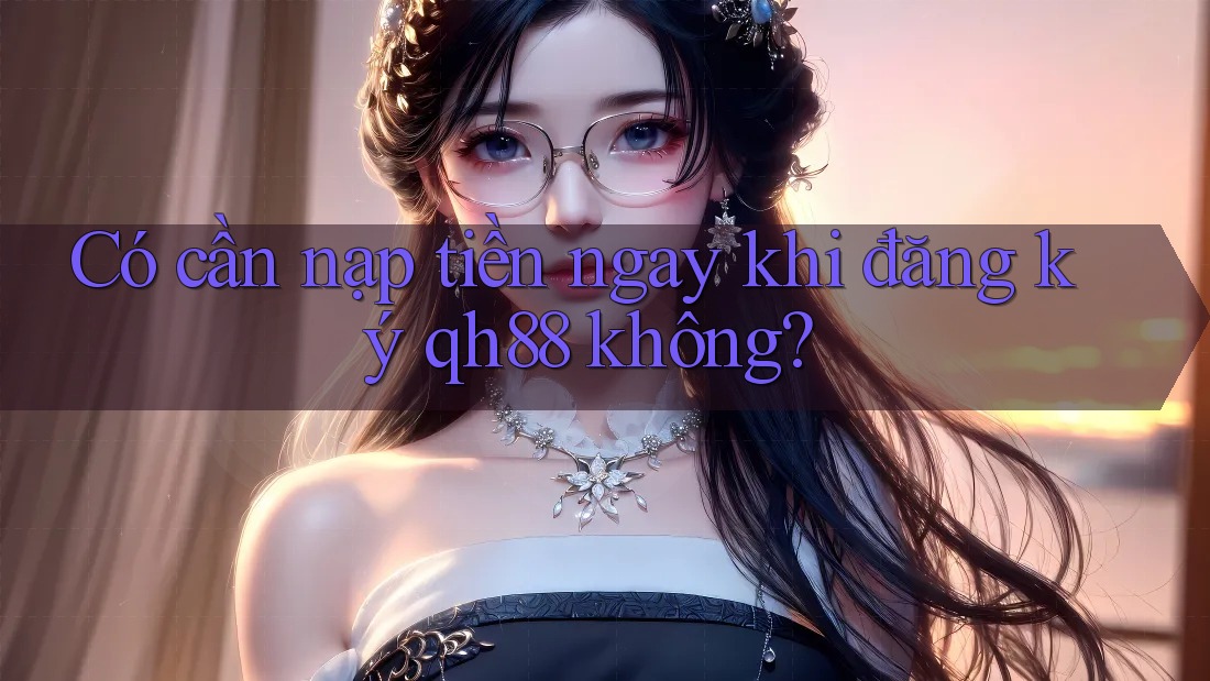 Có cần nạp tiền ngay khi đăng ký qh88 không? Có cần nạp tiền ngay khi đăng ký qh88 không?