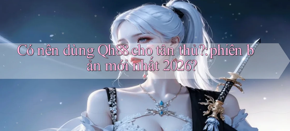 Có nên dùng Qh88 cho tân thủ phiên bản mới nhất 2026