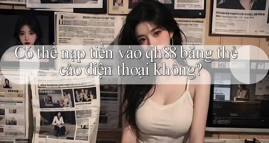 Có thể nạp tiền vào qh88 bằng thẻ cào điện thoại không?