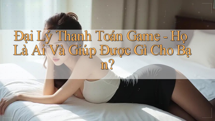 Đại Lý Thanh Toán Game - Họ Là Ai Và Giúp Được Gì Cho Bạn? Đại Lý Thanh Toán Game - Họ Là Ai Và Giúp Được Gì Cho Bạn?