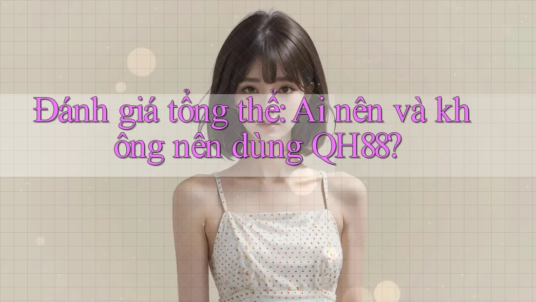 Đánh giá tổng thể: Ai nên và không nên dùng QH88? Đánh giá tổng thể: Ai nên và không nên dùng QH88?
