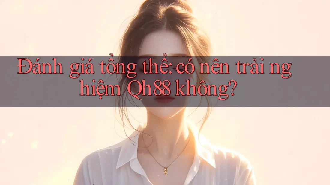 Đánh giá tổng thể: có nên trải nghiệm Qh88 không? Đánh giá tổng thể: có nên trải nghiệm Qh88 không?