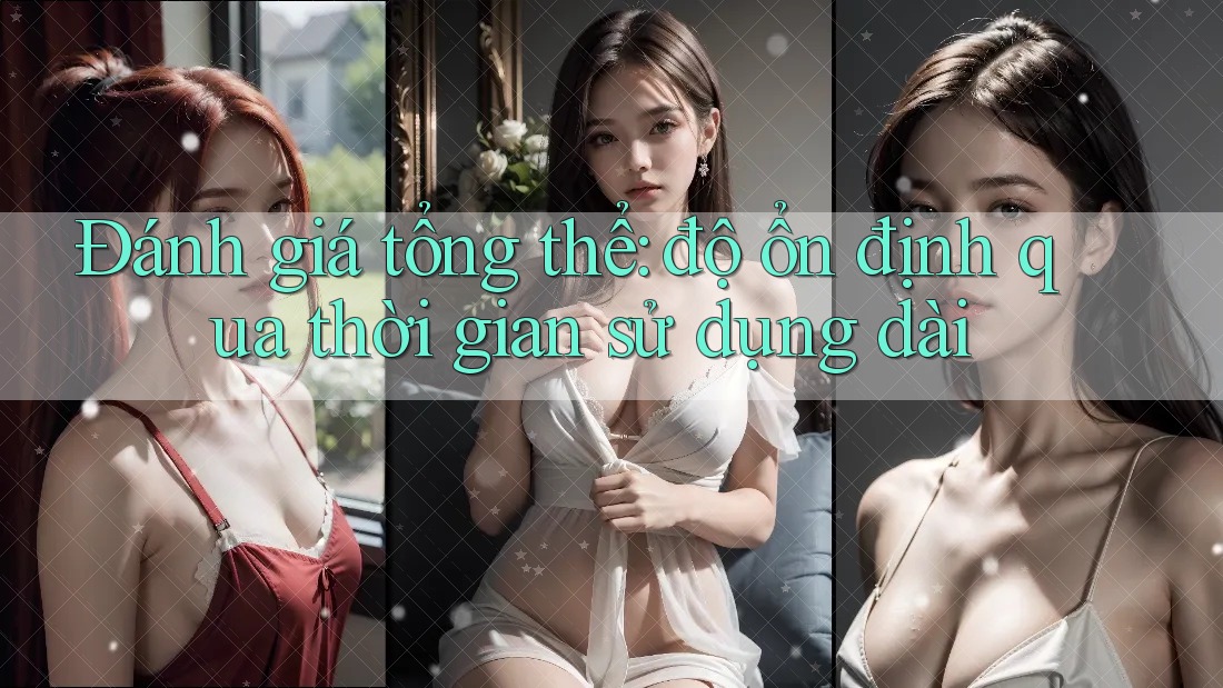 Đánh giá tổng thể: độ ổn định qua thời gian sử dụng dài