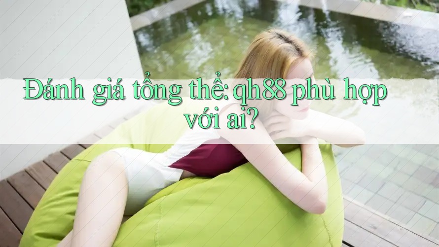 Đánh giá tổng thể: Qh88 phù hợp với ai? Đánh giá tổng thể: Qh88 phù hợp với ai?
