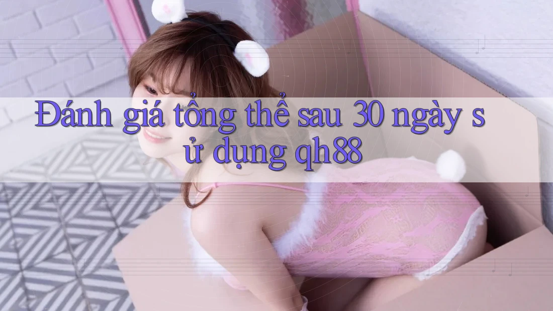 Đánh giá tổng thể sau 30 ngày sử dụng qh88 Đánh giá tổng thể sau 30 ngày sử dụng qh88