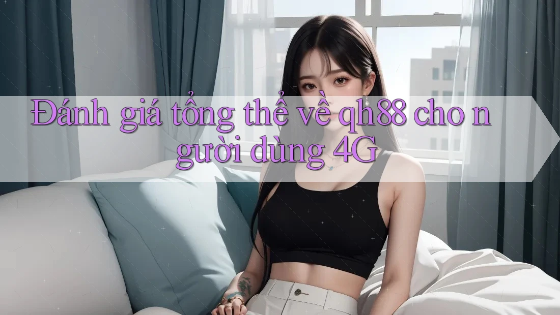 Đánh giá tổng thể về qh88 cho người dùng 4G Đánh giá tổng thể về qh88 cho người dùng 4G