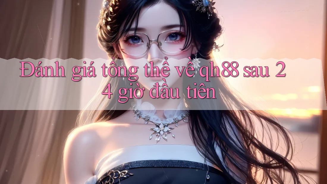 Đánh giá tổng thể về qh88 sau 24 giờ đầu tiên Đánh giá tổng thể về qh88 sau 24 giờ đầu tiên