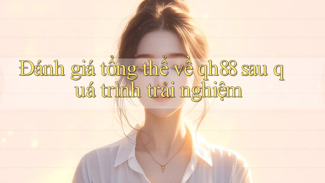 Đánh giá tổng thể về qh88 sau quá trình trải nghiệm Đánh giá tổng thể về qh88 sau quá trình trải nghiệm