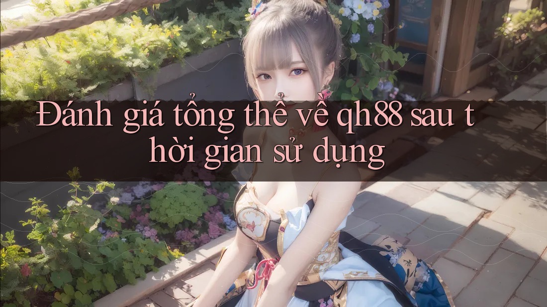 Đánh giá tổng thể về qh88 sau thời gian sử dụng Đánh giá tổng thể về qh88 sau thời gian sử dụng