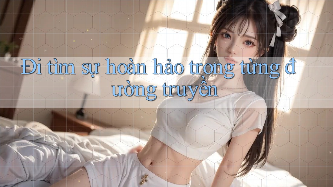 Đi tìm sự hoàn hảo trong từng đường truyền Đi tìm sự hoàn hảo trong từng đường truyền