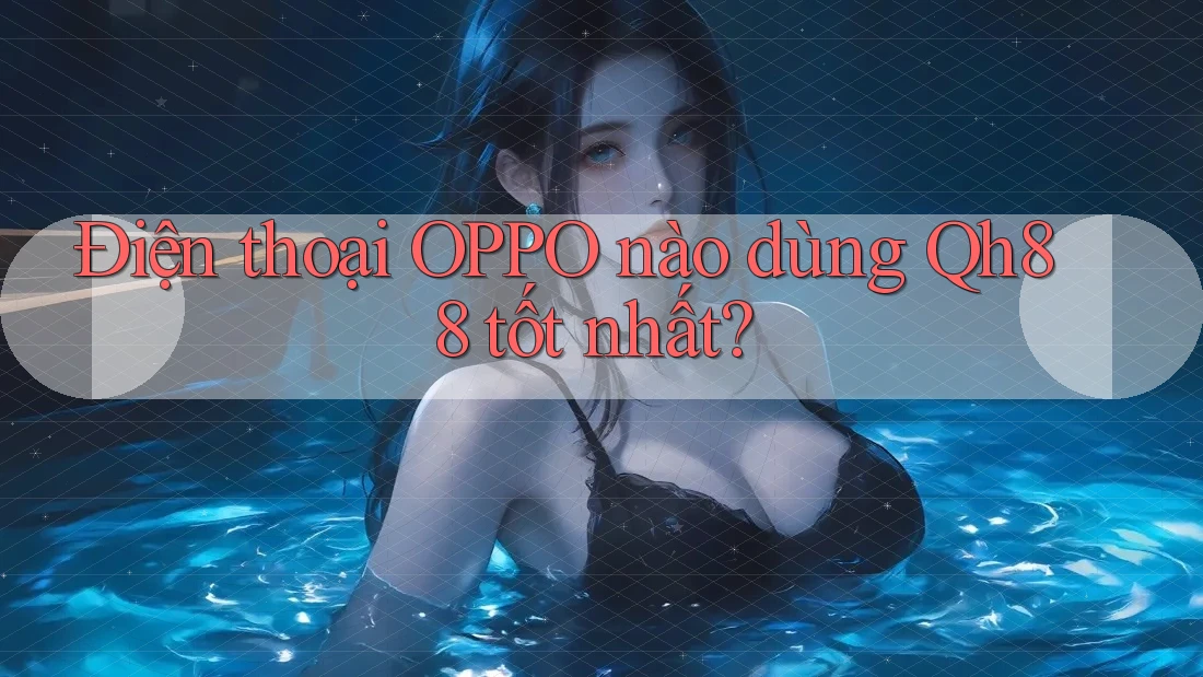 Điện thoại OPPO nào dùng Qh88 tốt nhất? Điện thoại OPPO nào dùng Qh88 tốt nhất?