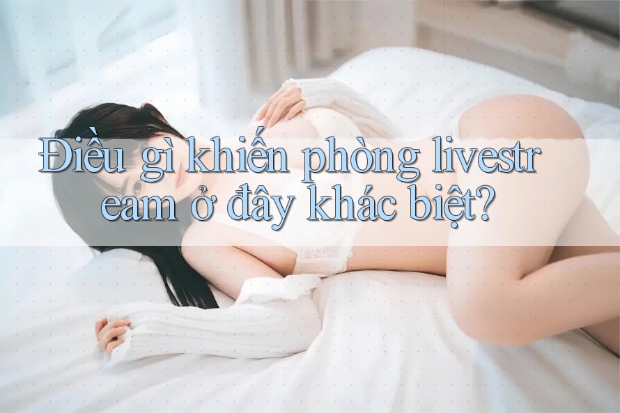 Điều gì khiến phòng livestream ở đây khác biệt? Điều gì khiến phòng livestream ở đây khác biệt?
