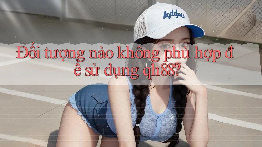 Đối tượng nào không phù hợp để sử dụng qh88? Đối tượng nào không phù hợp để sử dụng qh88?
