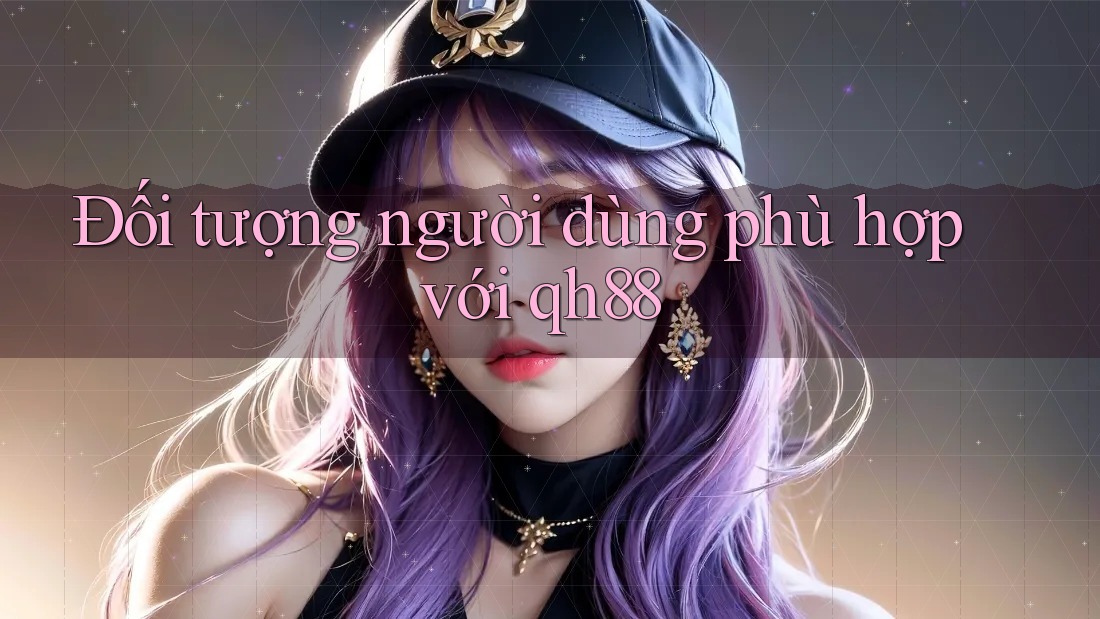 Đối tượng người dùng phù hợp với qh88 Đối tượng người dùng phù hợp với qh88