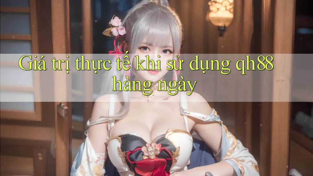 Giá trị thực tế khi sử dụng qh88 hàng ngày Giá trị thực tế khi sử dụng qh88 hàng ngày