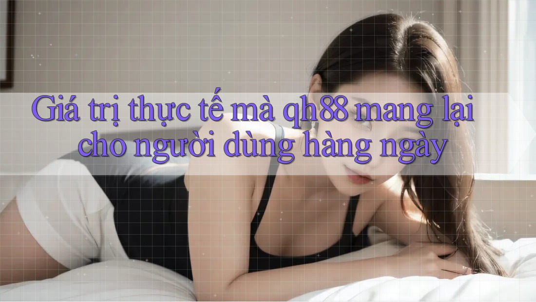 Giá trị thực tế mà qh88 mang lại cho người dùng hàng ngày Giá trị thực tế mà qh88 mang lại cho người dùng hàng ngày