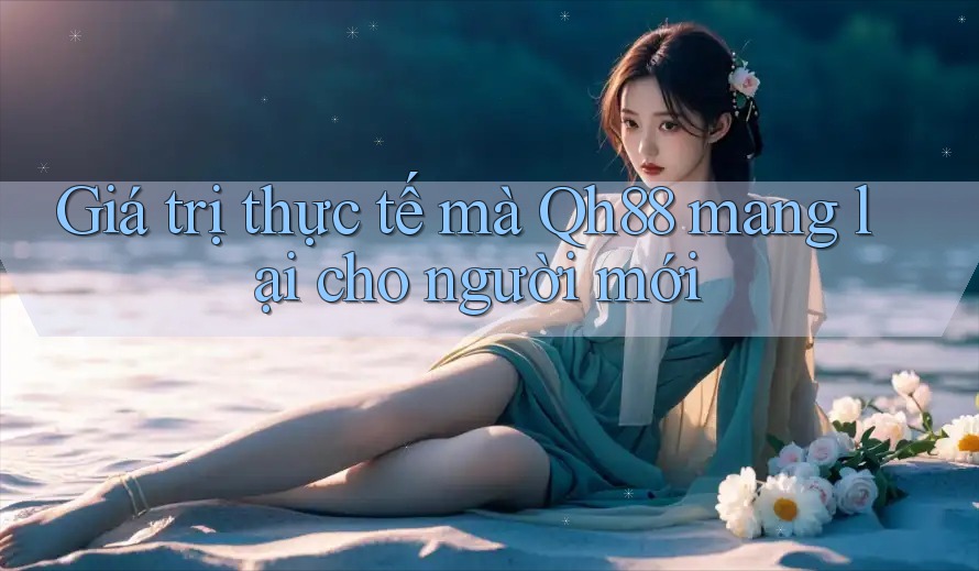 Giá trị thực tế mà Qh88 mang lại cho người mới Giá trị thực tế mà Qh88 mang lại cho người mới