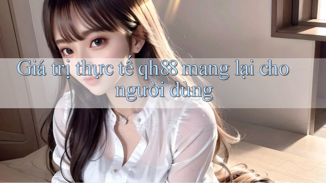 Giá trị thực tế qh88 mang lại cho người dùng Giá trị thực tế qh88 mang lại cho người dùng