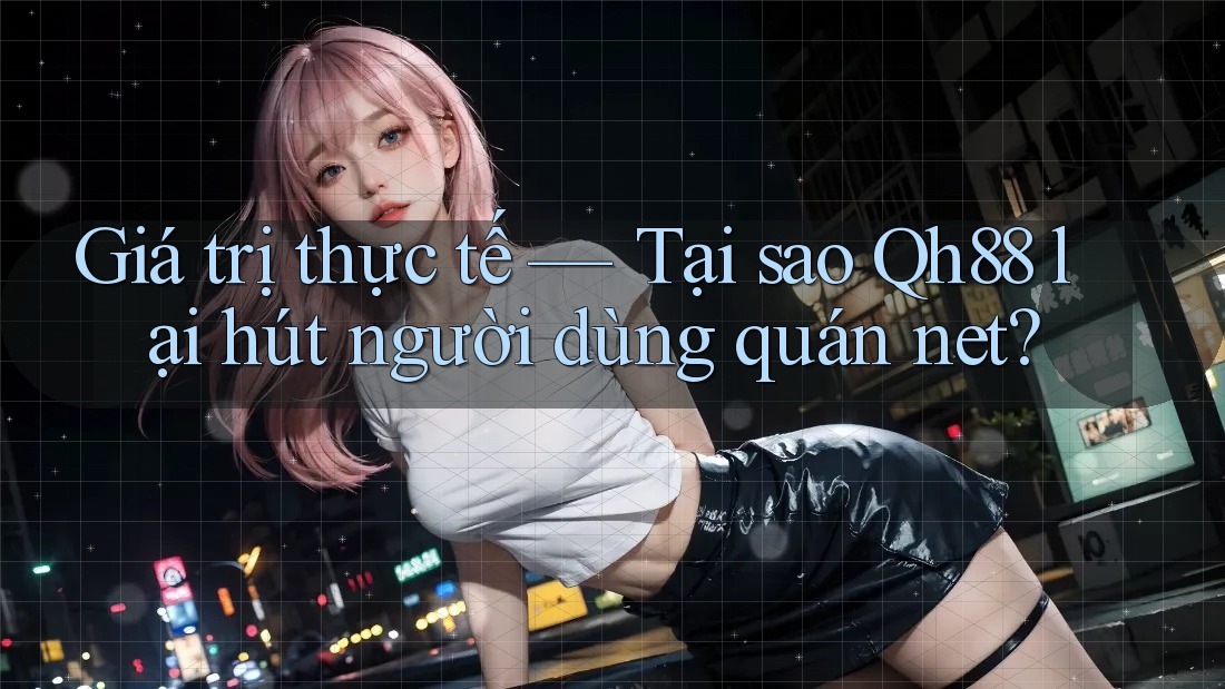 Giá trị thực tế — Tại sao Qh88 lại hút người dùng quán net? Giá trị thực tế — Tại sao Qh88 lại hút người dùng quán net?