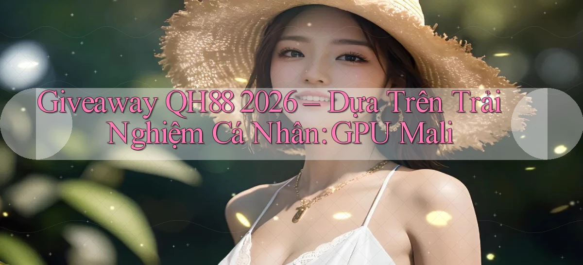 giveaway Qh88 2026   dựa trên trải nghiệm cá nhân GPU Mali
