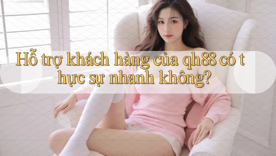 Hỗ trợ khách hàng của qh88 có thực sự nhanh không? Hỗ trợ khách hàng của qh88 có thực sự nhanh không?