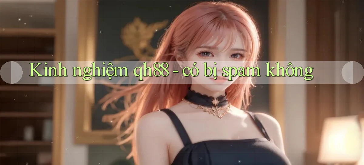 Kinh nghiệm qh88   có bị spam không