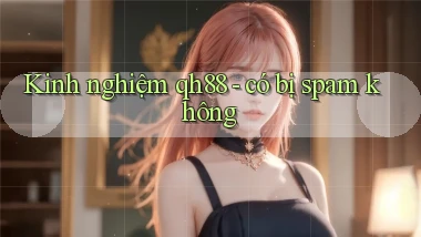 Kinh nghiệm qh88   có bị spam không