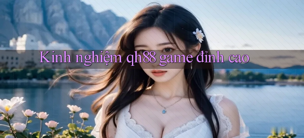Kinh nghiệm qh88 game đỉnh cao