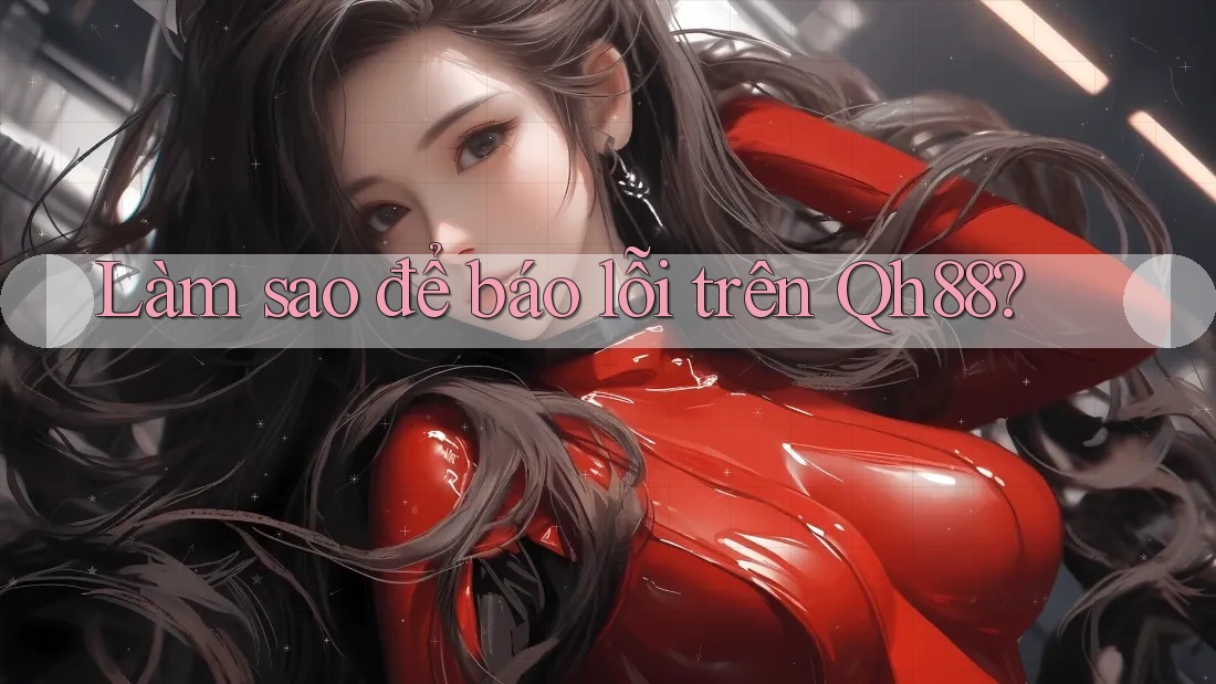 Làm sao để báo lỗi trên Qh88? Làm sao để báo lỗi trên Qh88?