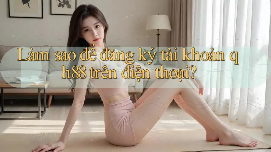Làm sao để đăng ký tài khoản qh88 trên điện thoại? Làm sao để đăng ký tài khoản qh88 trên điện thoại?