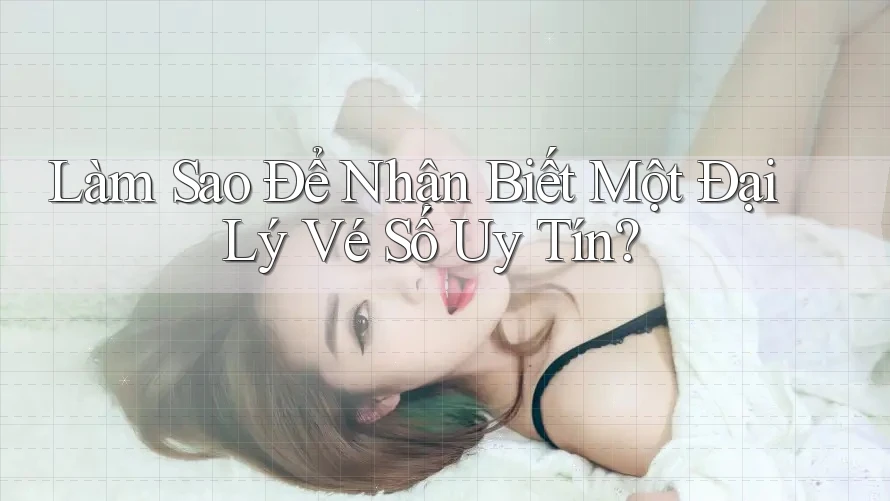 Làm Sao Để Nhận Biết Một Đại Lý Vé Số Uy Tín? Làm Sao Để Nhận Biết Một Đại Lý Vé Số Uy Tín?