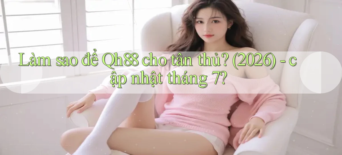 Làm sao để Qh88 cho tân thủ (2026)   cập nhật tháng 7