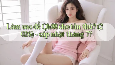 Làm sao để Qh88 cho tân thủ (2026)   cập nhật tháng 7