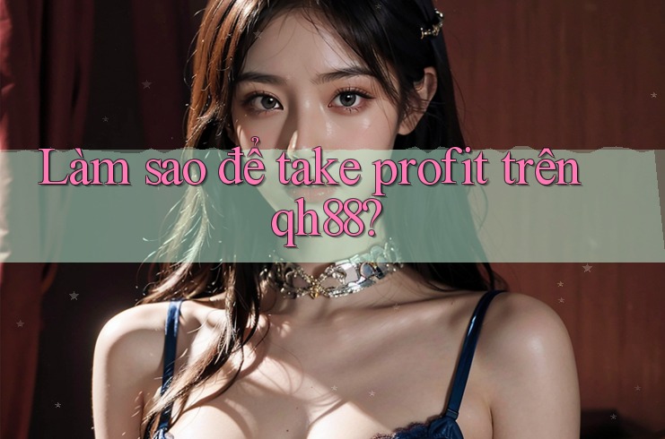 Làm sao để take profit trên qh88? Làm sao để take profit trên qh88?