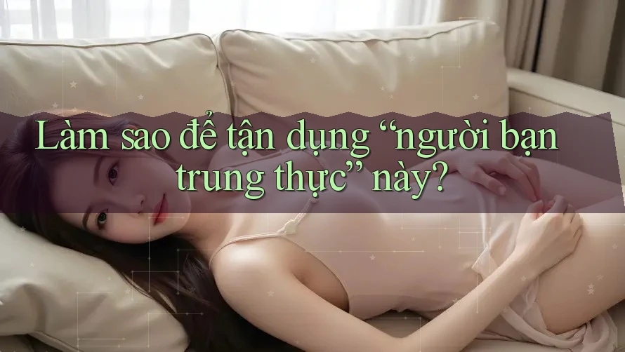 Làm sao để tận dụng “người bạn trung thực” này? Làm sao để tận dụng “người bạn trung thực” này?